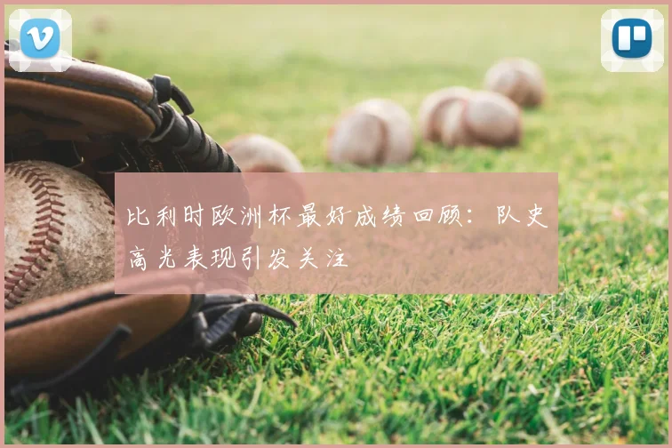 比利时欧洲杯最好成绩回顾:队史高光表现引发关注