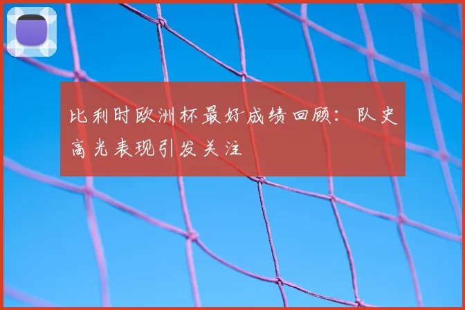 比利时欧洲杯最好成绩回顾：队史高光表现引发关注