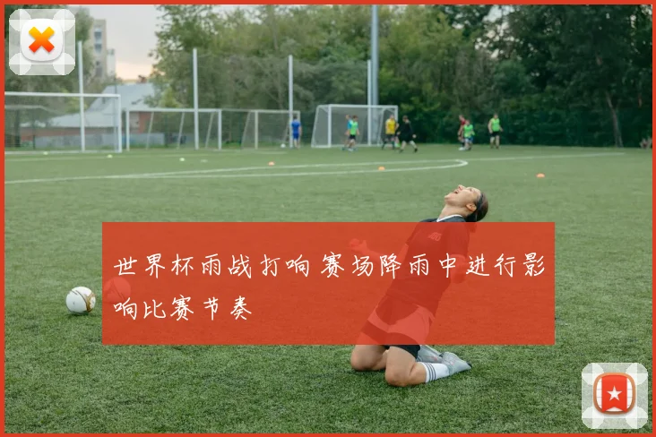 世界杯雨战打响 赛场降雨中进行影响比赛节奏
