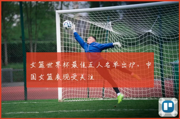 女篮世界杯最佳五人名单出炉,中国女篮表现受关注