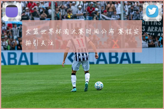 女篮世界杯淘汰赛时间公布 赛程安排引关注
