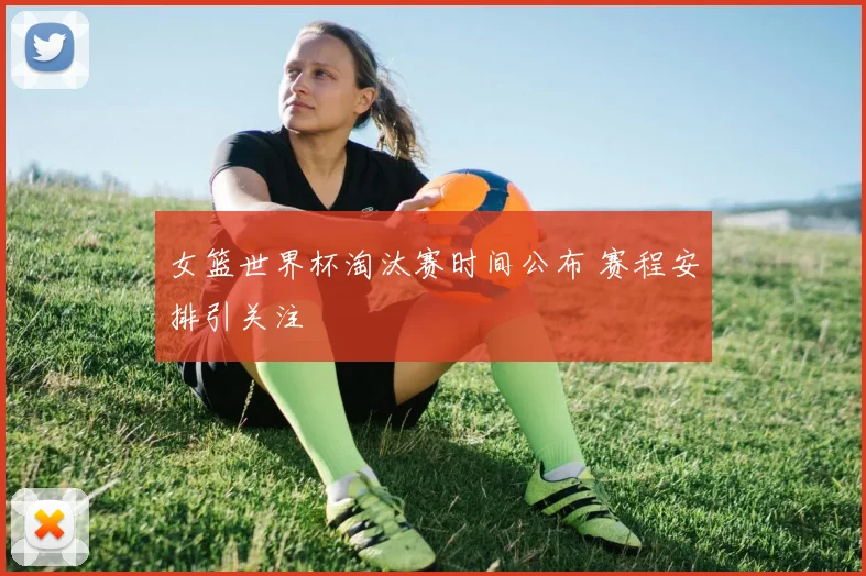 女篮世界杯淘汰赛时间公布 赛程安排引关注
