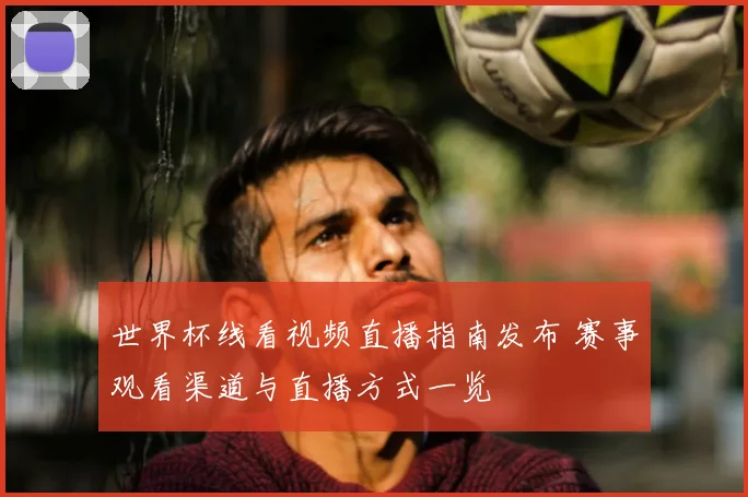世界杯线看视频直播指南发布 赛事观看渠道与直播方式一览