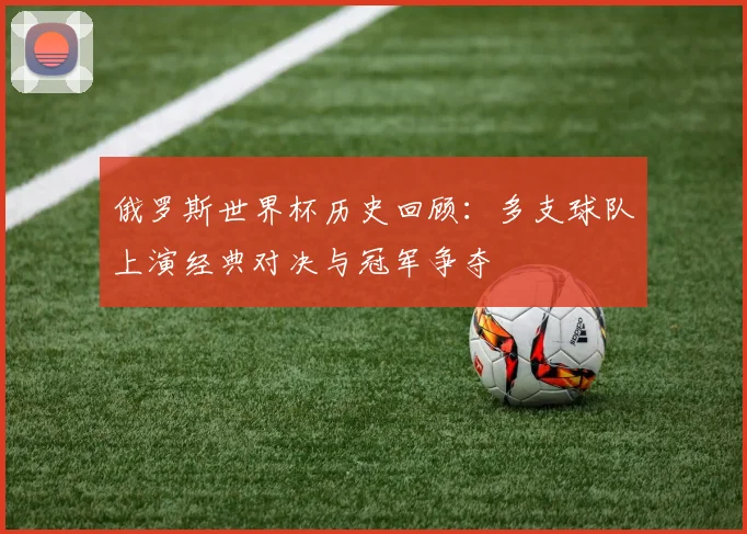 俄罗斯世界杯历史回顾:多支球队上演经典对决与冠军争夺