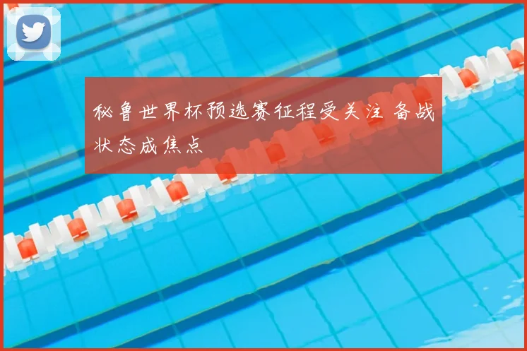 秘鲁世界杯预选赛征程受关注 备战状态成焦点