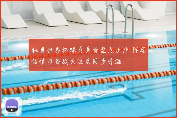 秘鲁世界杯球员身价盘点出炉 阵容估值与备战关注度同步升温