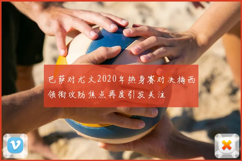 巴萨对尤文2020年热身赛对决梅西领衔攻防焦点再度引发关注