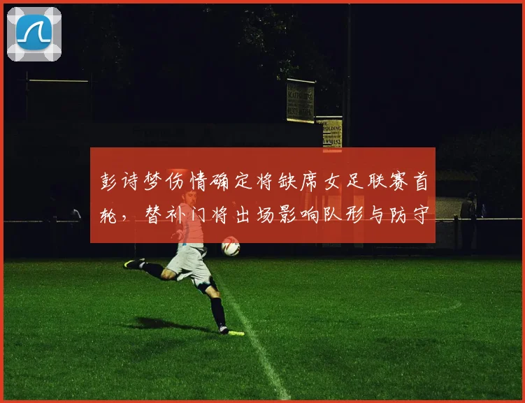 彭诗梦伤情确定将缺席女足联赛首轮，替补门将出场影响队形与防守布置