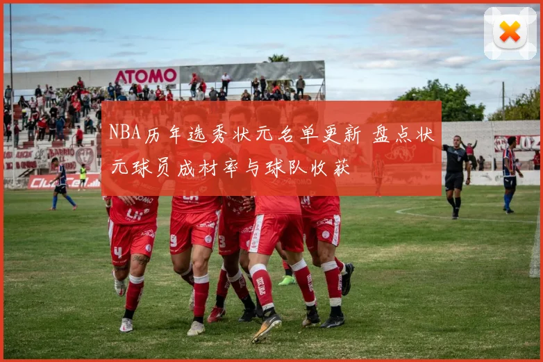 NBA历年选秀状元名单更新 盘点状元球员成材率与球队收获
