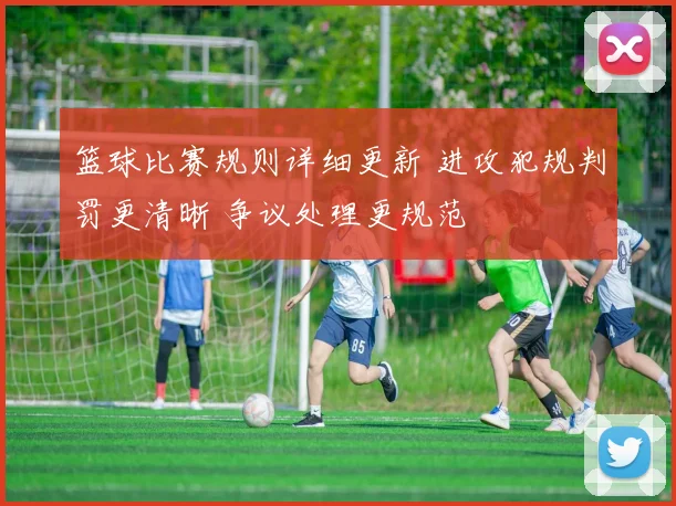篮球比赛规则详细更新 进攻犯规判罚更清晰 争议处理更规范