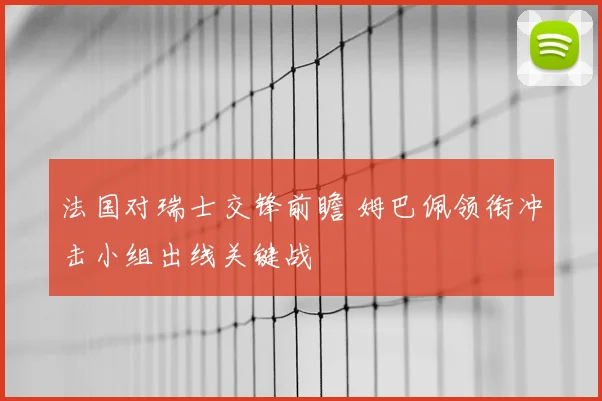 法国对瑞士交锋前瞻 姆巴佩领衔冲击小组出线关键战