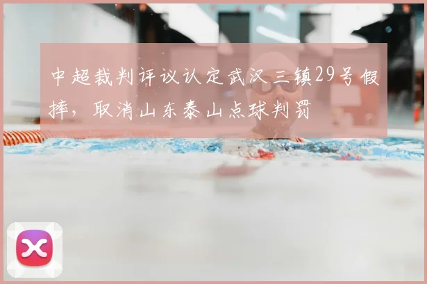 中超裁判评议认定武汉三镇29号假摔,取消山东泰山点球判罚