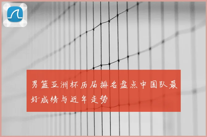 男篮亚洲杯历届排名盘点中国队最好成绩与近年走势