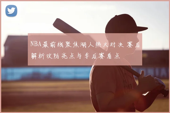 NBA最前线聚焦湖人热火对决 赛后解析攻防亮点与季后赛看点