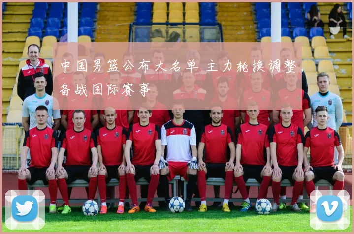 中国男篮公布大名单 主力轮换调整备战国际赛事