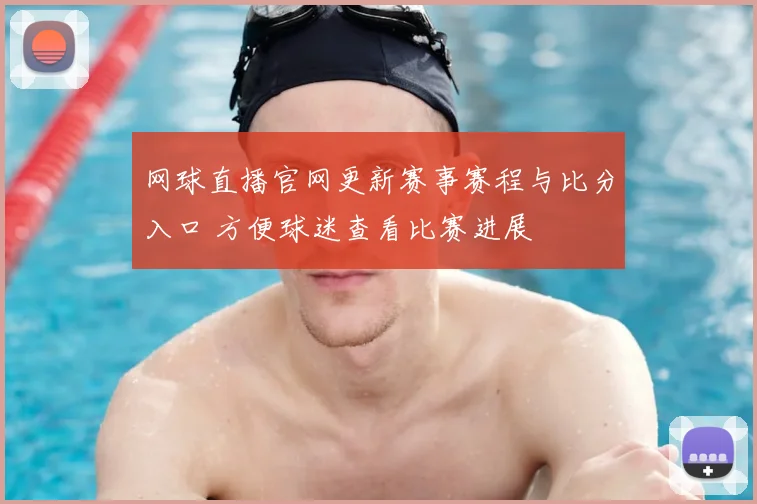 网球直播官网更新赛事赛程与比分入口 方便球迷查看比赛进展