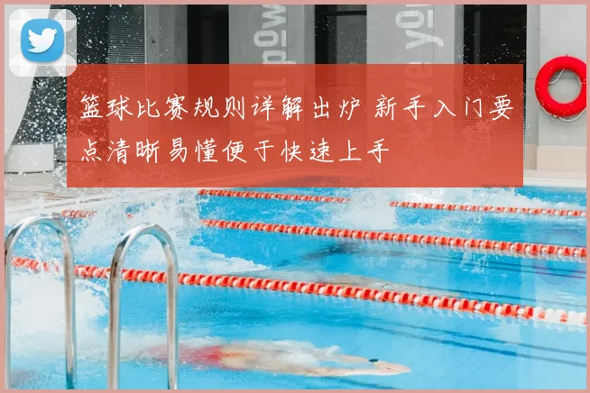 篮球比赛规则详解出炉 新手入门要点清晰易懂便于快速上手