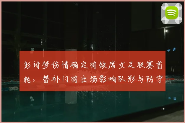 彭诗梦伤情确定将缺席女足联赛首轮，替补门将出场影响队形与防守布置