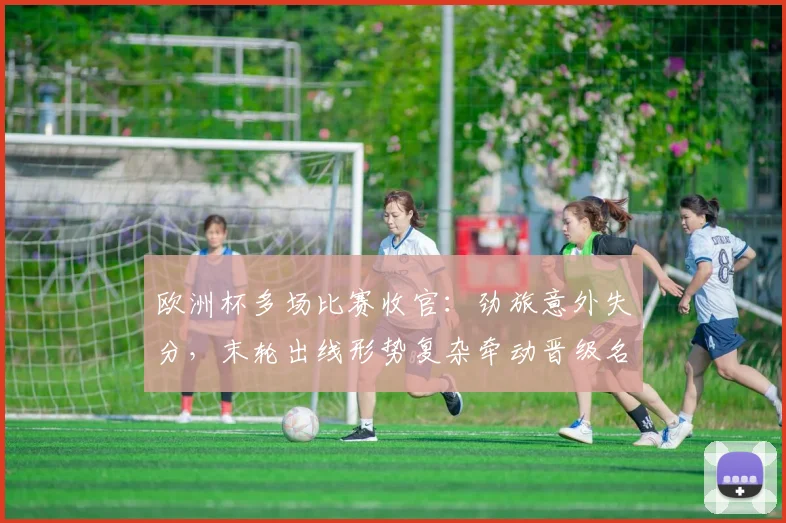 欧洲杯多场比赛收官：劲旅意外失分，末轮出线形势复杂牵动晋级名额