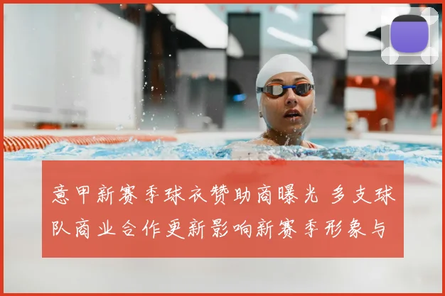 意甲新赛季球衣赞助商曝光 多支球队商业合作更新影响新赛季形象与收入