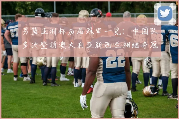 男篮亚洲杯历届冠军一览：中国队多次登顶澳大利亚新西兰相继夺冠