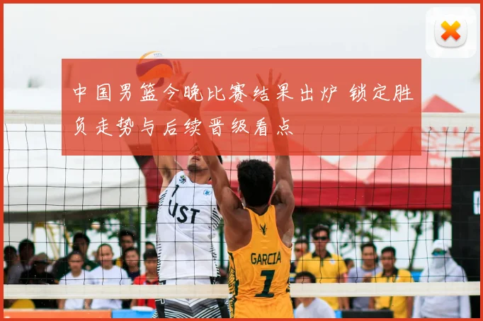 中国男篮今晚比赛结果出炉 锁定胜负走势与后续晋级看点