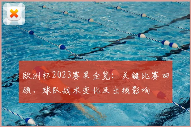 欧洲杯2023赛果全览：关键比赛回顾、球队战术变化及出线影响