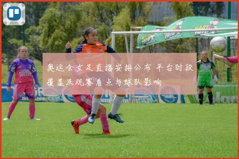 奥运会女足直播安排公布 平台时段覆盖及观赛看点与球队影响