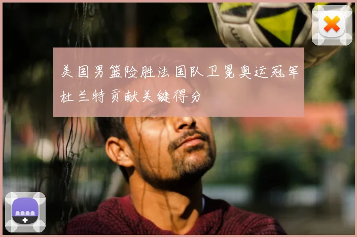 美国男篮险胜法国队卫冕奥运冠军杜兰特贡献关键得分