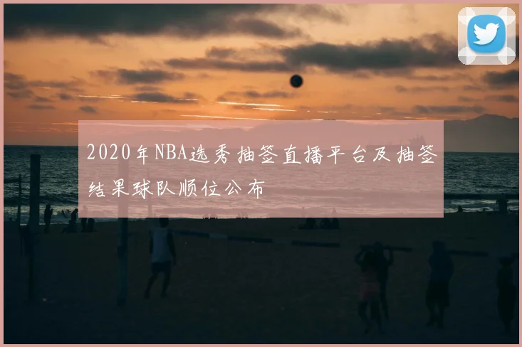 2020年NBA选秀抽签直播平台及抽签结果球队顺位公布