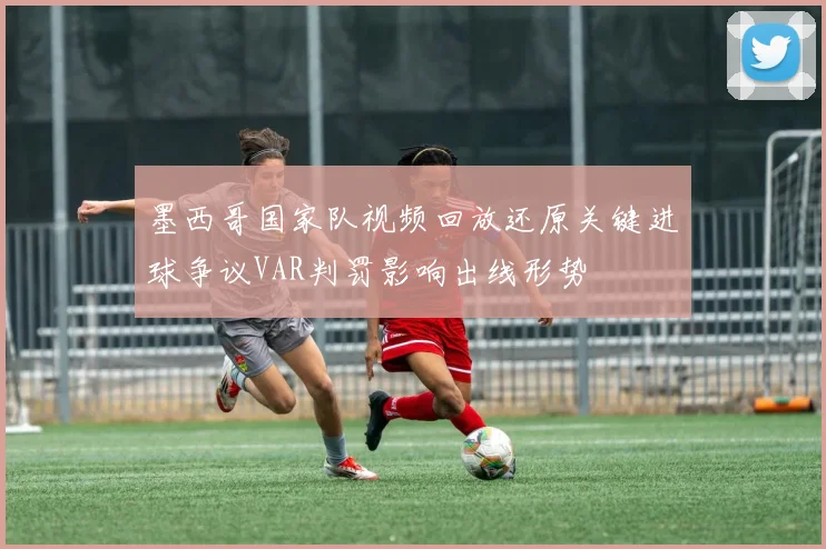 墨西哥国家队视频回放还原关键进球争议VAR判罚影响出线形势