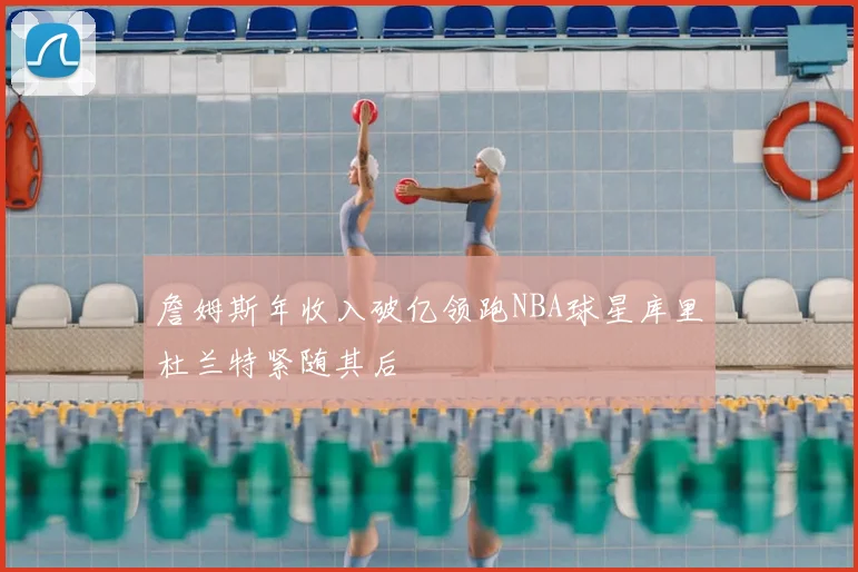 詹姆斯年收入破亿领跑NBA球星库里杜兰特紧随其后