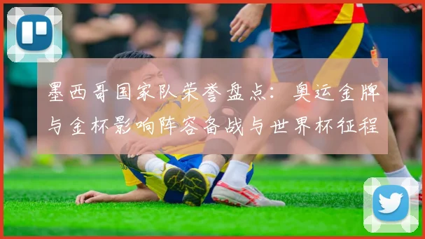 墨西哥国家队荣誉盘点：奥运金牌与金杯影响阵容备战与世界杯征程