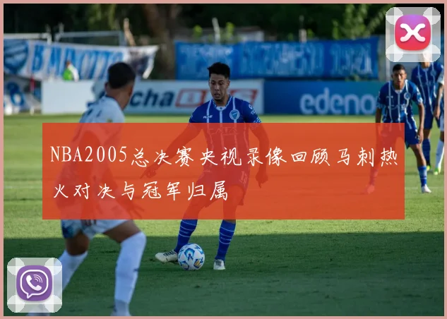 NBA2005总决赛央视录像回顾马刺热火对决与冠军归属