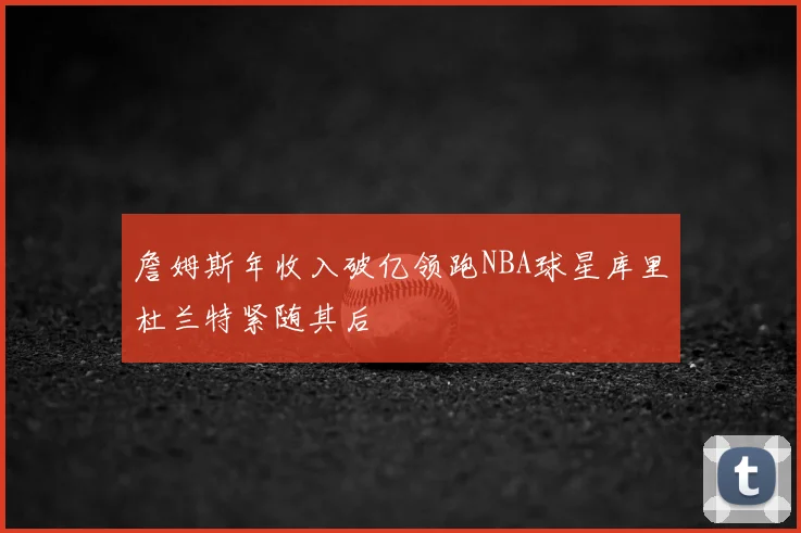 詹姆斯年收入破亿领跑NBA球星库里杜兰特紧随其后