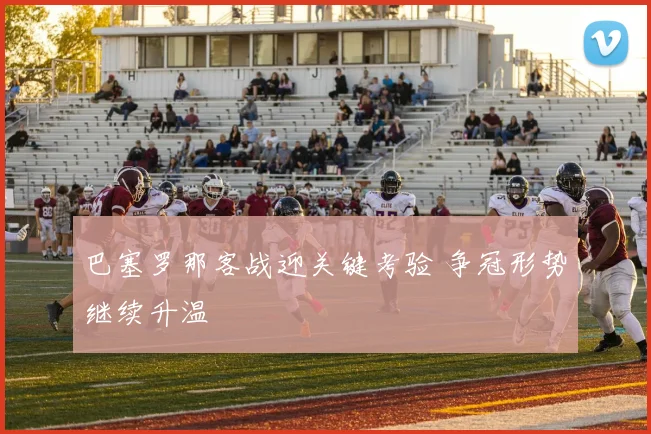 巴塞罗那客战迎关键考验 争冠形势继续升温