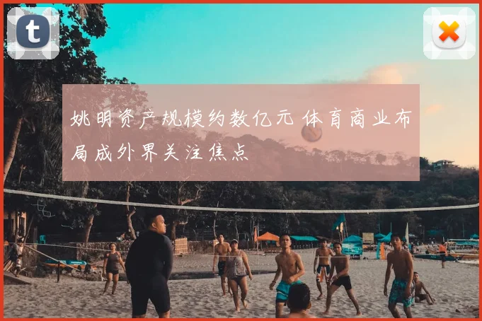 姚明资产规模约数亿元 体育商业布局成外界关注焦点