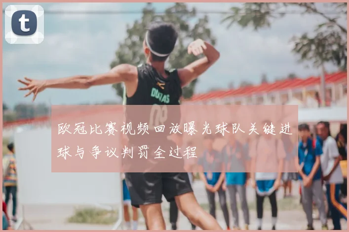 欧冠比赛视频回放曝光球队关键进球与争议判罚全过程