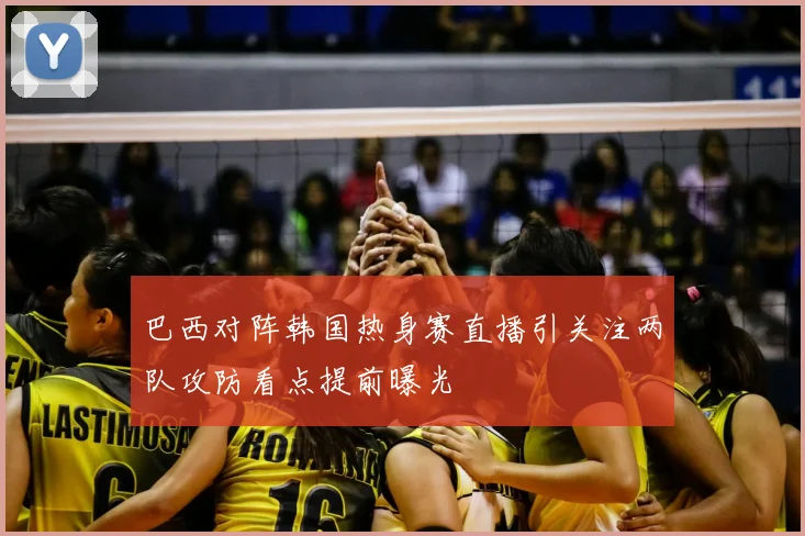 巴西对阵韩国热身赛直播引关注两队攻防看点提前曝光