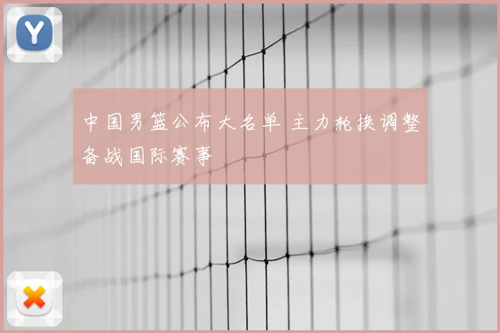 中国男篮公布大名单 主力轮换调整备战国际赛事