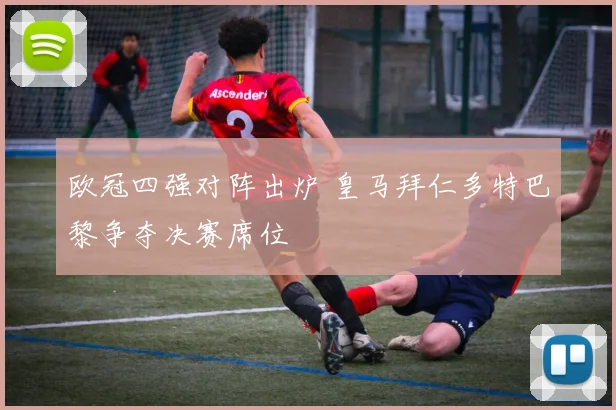 欧冠四强对阵出炉 皇马拜仁多特巴黎争夺决赛席位