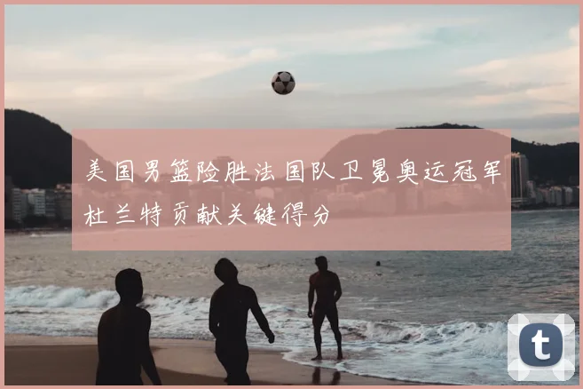 美国男篮险胜法国队卫冕奥运冠军杜兰特贡献关键得分
