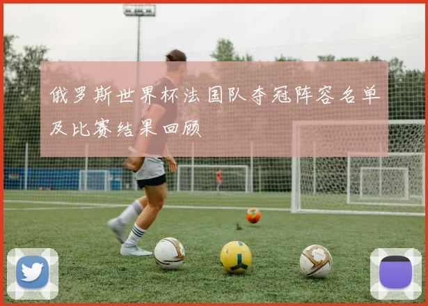 俄罗斯世界杯法国队夺冠阵容名单及比赛结果回顾