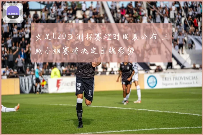 女足U20亚洲杯赛程时间表公布 三轮小组赛将决定出线形势