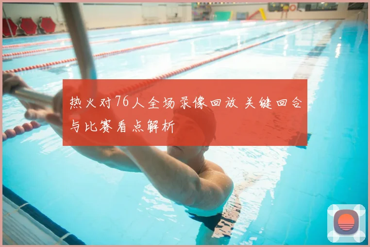 热火对76人全场录像回放 关键回合与比赛看点解析