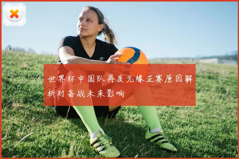 世界杯中国队再度无缘正赛原因解析对备战未来影响