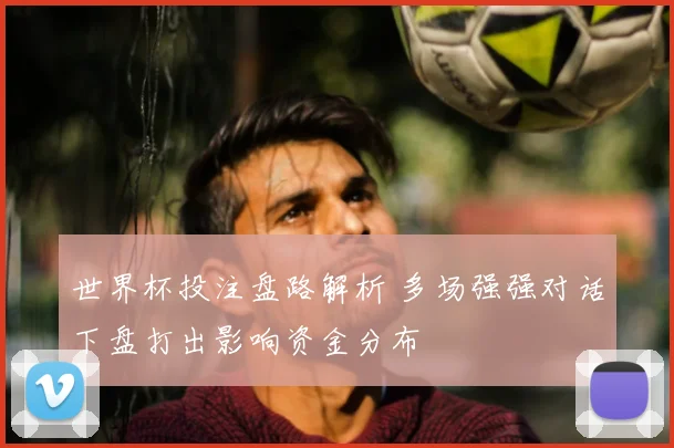 世界杯投注盘路解析 多场强强对话下盘打出影响资金分布