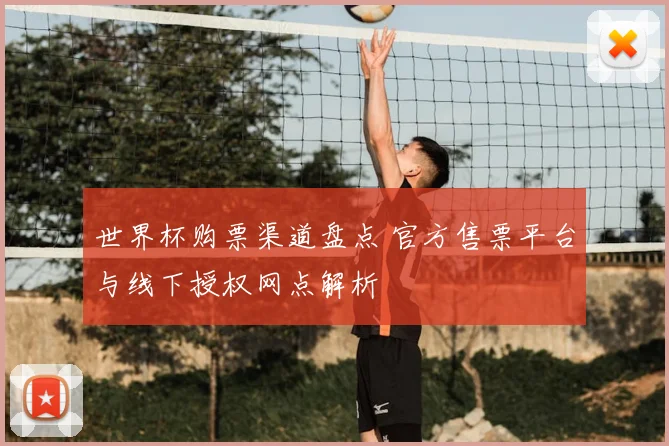 世界杯购票渠道盘点 官方售票平台与线下授权网点解析