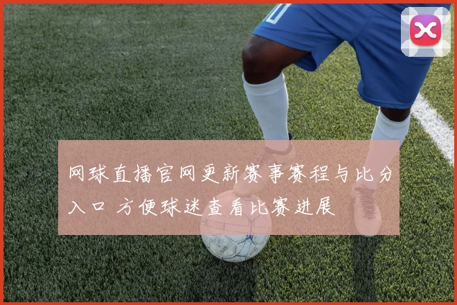 网球直播官网更新赛事赛程与比分入口 方便球迷查看比赛进展