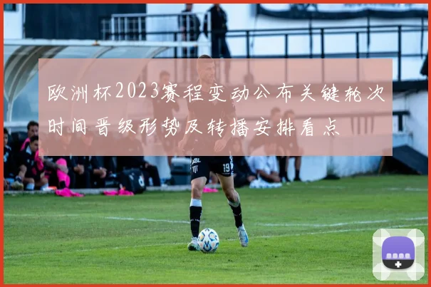 欧洲杯2023赛程变动公布关键轮次时间晋级形势及转播安排看点